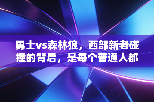 勇士vs森林狼,西部新老碰撞的背后,是每个普通人都懂的坚守与成长 勇士vs森林狼,西部新老碰撞的背后,是每个普通人都懂的坚守与成长