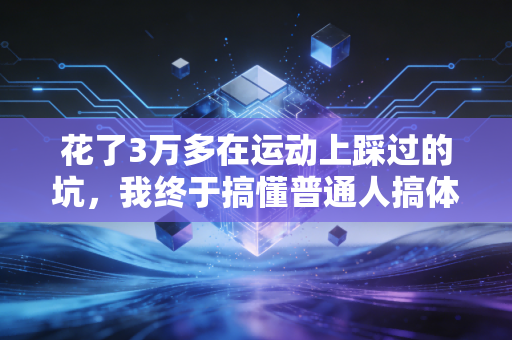 花了3万多在运动上踩过的坑,我终于搞懂普通人搞体育不用当冤大头 花了3万多在运动上踩过的坑,我终于搞懂普通人搞体育不用当冤大头