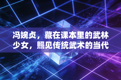 冯婉贞，藏在课本里的武林少女，照见传统武术的当代破局之路