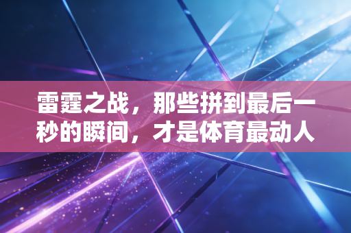 雷霆之战，那些拼到最后一秒的瞬间，才是体育最动人的答案