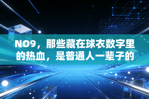 NO9，那些藏在球衣数字里的热血，是普通人一辈子的青春注脚