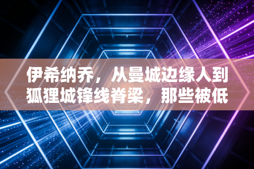 伊希纳乔，从曼城边缘人到狐狸城锋线脊梁，那些被低估的时光终会酿成光