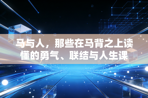 马与人，那些在马背之上读懂的勇气、联结与人生课