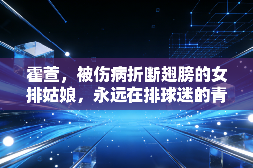 霍萱,被伤病折断翅膀的女排姑娘,永远在排球迷的青春里发烫 霍萱,被伤病折断翅膀的女排姑娘,永远在排球迷的青春里发烫