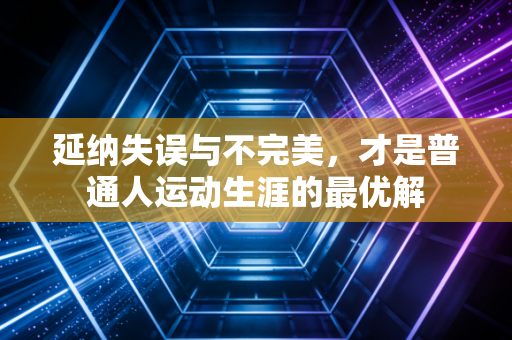 延纳失误与不完美，才是普通人运动生涯的最优解