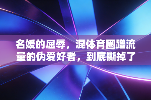 名媛的屈辱，混体育圈蹭流量的伪爱好者，到底撕掉了多少人的遮羞布