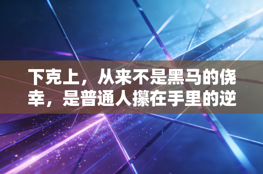 下克上,从来不是黑马的侥幸,是普通人攥在手里的逆袭门票 下克上,从来不是黑马的侥幸,是普通人攥在手里的逆袭门票