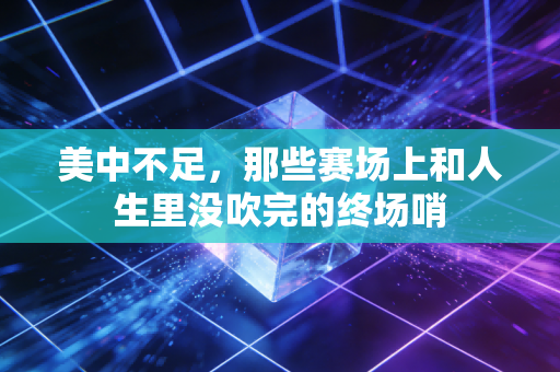 美中不足，那些赛场上和人生里没吹完的终场哨