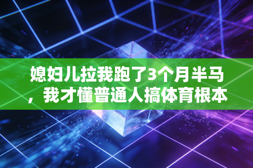 媳妇儿拉我跑了3个月半马，我才懂普通人搞体育根本不是为了拿奖