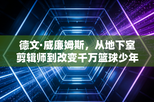 德文·威廉姆斯，从地下室剪辑师到改变千万篮球少年的运球教父