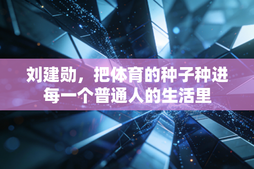 刘建勋，把体育的种子种进每一个普通人的生活里