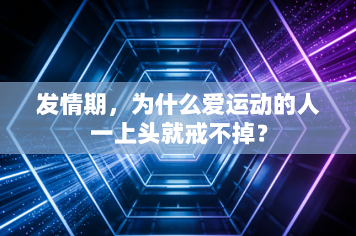 发情期,为什么爱运动的人一上头就戒不掉? 发情期,为什么爱运动的人一上头就戒不掉?