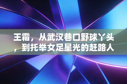 王霜，从武汉巷口野球丫头，到托举女足星光的赶路人