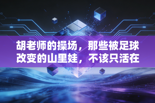 胡老师的操场,那些被足球改变的山里娃,不该只活在短视频的15秒里 胡老师的操场,那些被足球改变的山里娃,不该只活在短视频的15秒里