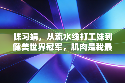 陈习娟，从流水线打工妹到健美世界冠军，肌肉是我最亮眼的工资条