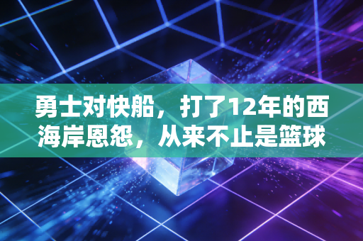 勇士对快船,打了12年的西海岸恩怨,从来不止是篮球那么简单 勇士对快船,打了12年的西海岸恩怨,从来不止是篮球那么简单