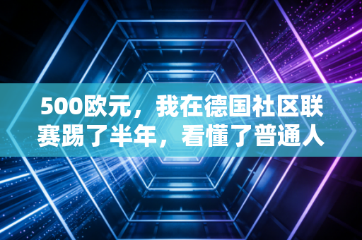 500欧元，我在德国社区联赛踢了半年，看懂了普通人搞体育的核心逻辑