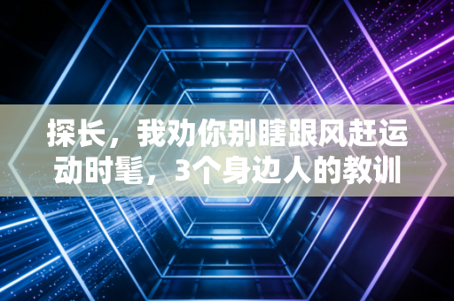 探长，我劝你别瞎跟风赶运动时髦，3个身边人的教训真的够痛