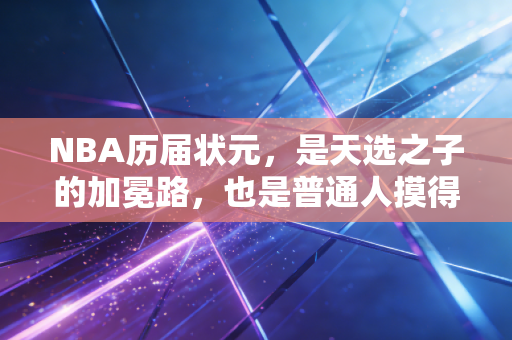 NBA历届状元，是天选之子的加冕路，也是普通人摸得到的成长说明书