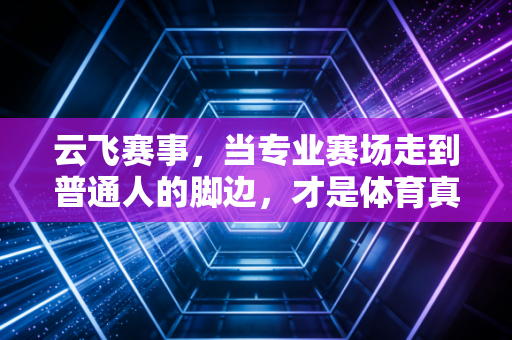 云飞赛事，当专业赛场走到普通人的脚边，才是体育真正的答案