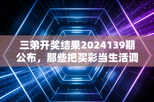 三弟开奖结果2024139期公布，那些把买彩当生活调味剂的普通人，都活得多通透？
