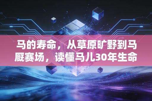 马的寿命，从草原旷野到马厩赛场，读懂马儿30年生命里的那些冷暖故事