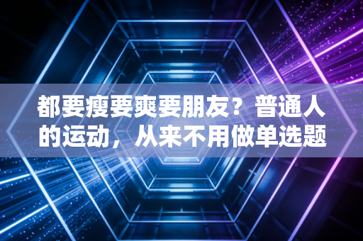 都要瘦要爽要朋友?普通人的运动,从来不用做单选题 都要瘦要爽要朋友?普通人的运动,从来不用做单选题