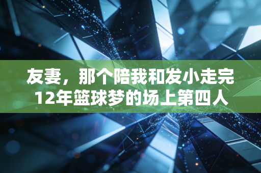 友妻,那个陪我和发小走完12年篮球梦的场上第四人 友妻,那个陪我和发小走完12年篮球梦的场上第四人