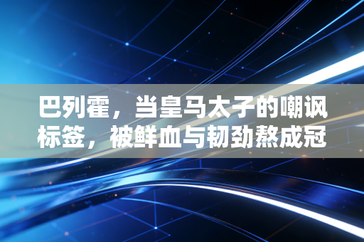 巴列霍，当皇马太子的嘲讽标签，被鲜血与韧劲熬成冠军勋章