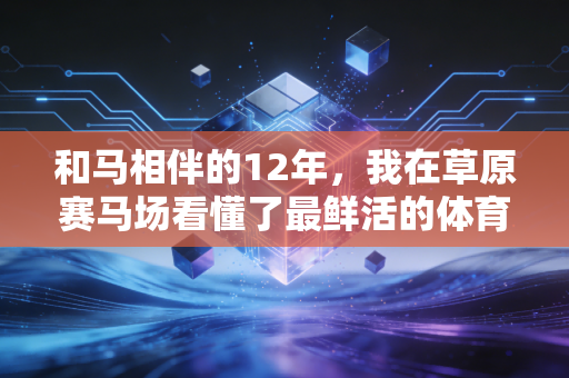 和马相伴的12年，我在草原赛马场看懂了最鲜活的体育精神