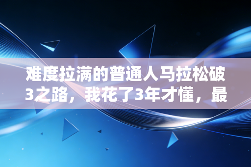 难度拉满的普通人马拉松破3之路，我花了3年才懂，最磨人的从来不是跑量