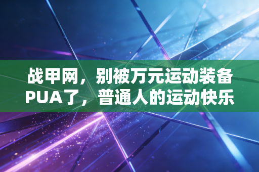 战甲网,别被万元运动装备PUA了,普通人的运动快乐从来不需要堆预算 战甲网,别被万元运动装备PUA了,普通人的运动快乐从来不需要堆预算