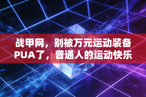 战甲网,别被万元运动装备PUA了,普通人的运动快乐从来不需要堆预算 战甲网,别被万元运动装备PUA了,普通人的运动快乐从来不需要堆预算