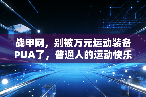 战甲网，别被万元运动装备PUA了，普通人的运动快乐从来不需要堆预算