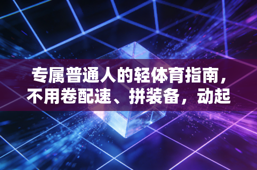 专属普通人的轻体育指南,不用卷配速、拼装备,动起来就赢了 专属普通人的轻体育指南,不用卷配速、拼装备,动起来就赢了