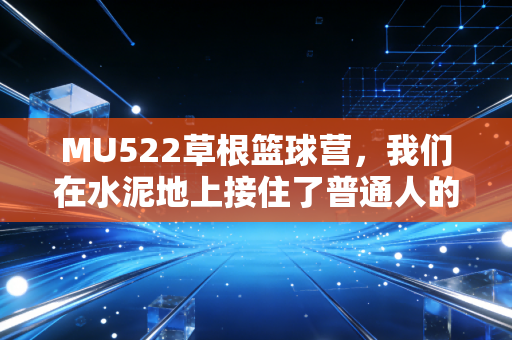 MU522草根篮球营，我们在水泥地上接住了普通人的篮球梦