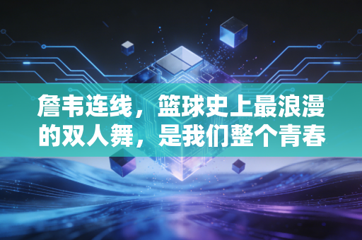 詹韦连线，篮球史上最浪漫的双人舞，是我们整个青春的热血注脚