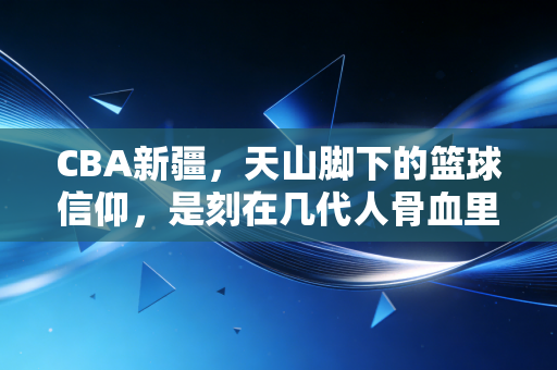 CBA新疆，天山脚下的篮球信仰，是刻在几代人骨血里的滚烫热爱