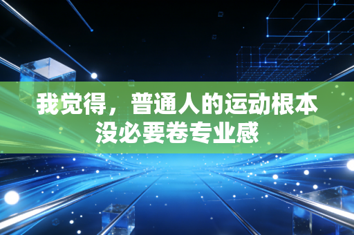 我觉得,普通人的运动根本没必要卷专业感 我觉得,普通人的运动根本没必要卷专业感