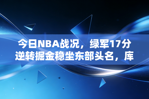 今日NBA战况，绿军17分逆转掘金稳坐东部头名，库里38分难救主勇士爆冷输球，保罗生涯之夜留隐忧