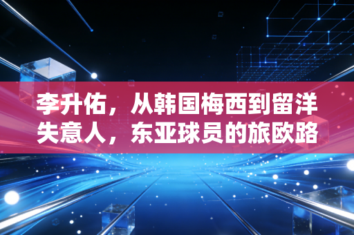 李升佑,从韩国梅西到留洋失意人,东亚球员的旅欧路到底难在哪? 李升佑,从韩国梅西到留洋失意人,东亚球员的旅欧路到底难在哪?