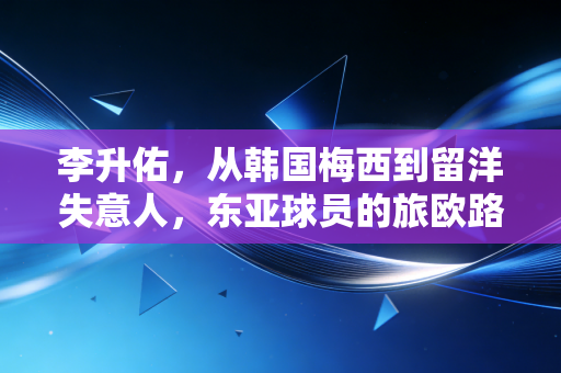 李升佑,从韩国梅西到留洋失意人,东亚球员的旅欧路到底难在哪? 李升佑,从韩国梅西到留洋失意人,东亚球员的旅欧路到底难在哪?
