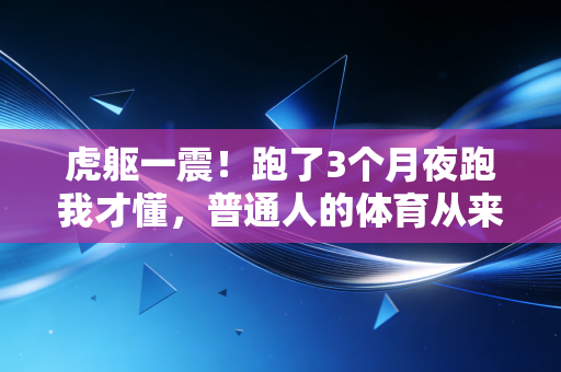 虎躯一震！跑了3个月夜跑我才懂，普通人的体育从来不是拿奖牌，是救自己的命
