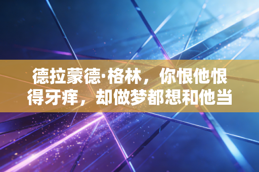 德拉蒙德·格林，你恨他恨得牙痒，却做梦都想和他当队友