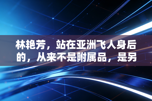 林艳芳，站在亚洲飞人身后的，从来不是附属品，是另一段滚烫的田径人生
