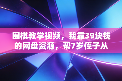 围棋教学视频，我靠39块钱的网盘资源，帮7岁侄子从坐不住5分钟到拿市少儿赛铜奖