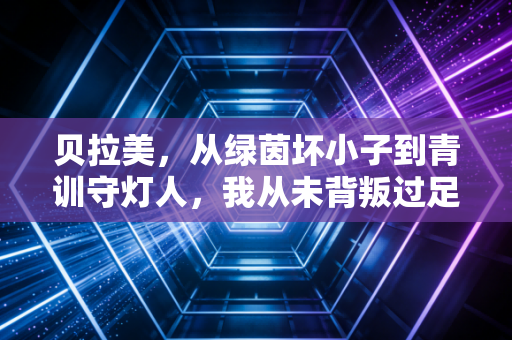 贝拉美,从绿茵坏小子到青训守灯人,我从未背叛过足球的本质 贝拉美,从绿茵坏小子到青训守灯人,我从未背叛过足球的本质
