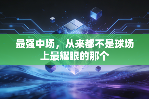 最强中场,从来都不是球场上最耀眼的那个 最强中场,从来都不是球场上最耀眼的那个