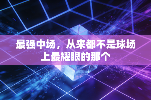 最强中场，从来都不是球场上最耀眼的那个