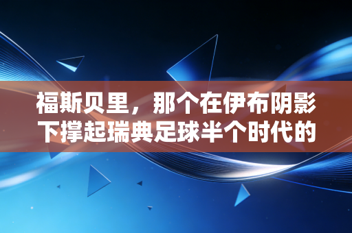 福斯贝里，那个在伊布阴影下撑起瑞典足球半个时代的沉默赢家